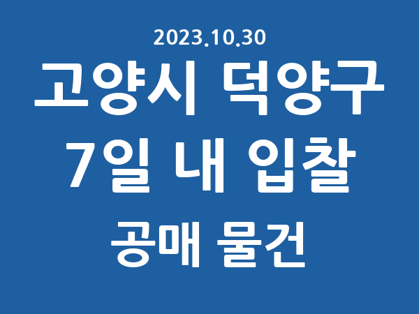 고양시 덕양구] 7일 내 입찰마감 공매 리스트 – 작성 : 2023.10.30