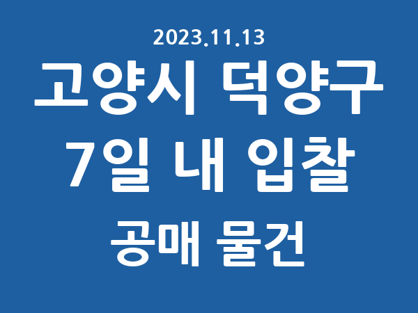 고양시 덕양구] 7일 내 입찰마감 공매 리스트 – 작성 : 2023.11.13