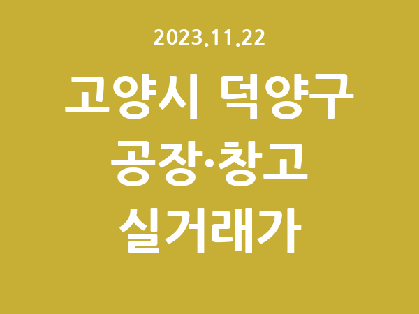 2023.11.22] 고양시 덕양구 공장 실거래가 신고 리스트 정리