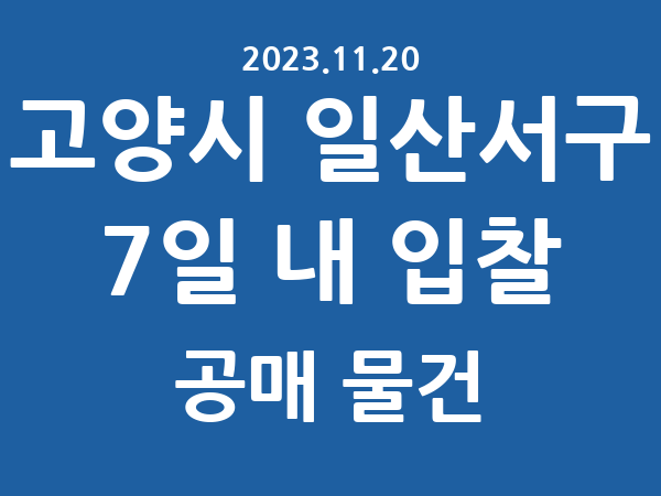 고양시 일산서구] 7일 내 입찰마감 공매 리스트 – 작성 : 2023.11.20
