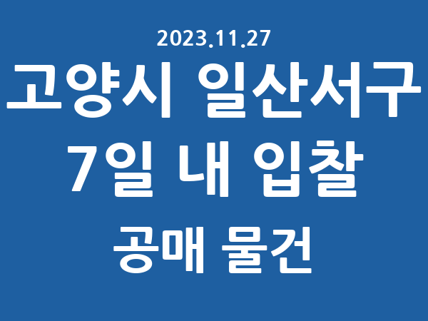 고양시 일산서구] 7일 내 입찰마감 공매 리스트 – 작성 : 2023.11.27