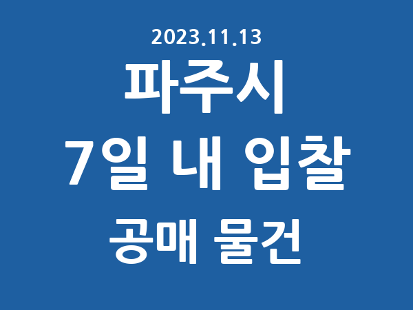 파주시] 7일 내 입찰마감 공매 리스트 – 작성 : 2023.11.13
