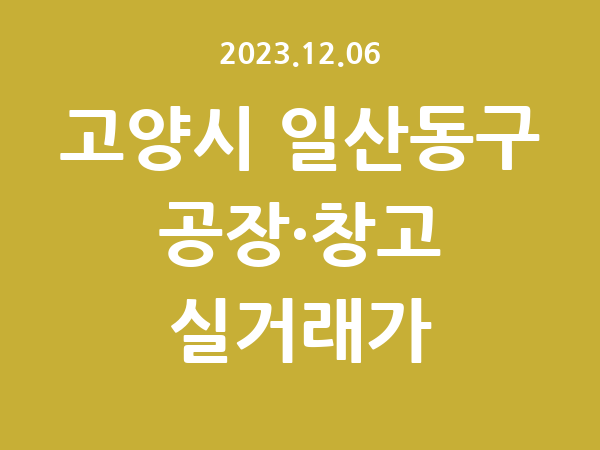 2023.12.06] 고양시 일산동구 공장 실거래가 신고 리스트 정리