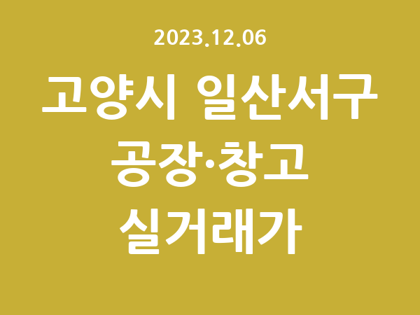 2023.12.06] 고양시 일산서구 공장 실거래가 신고 리스트 정리