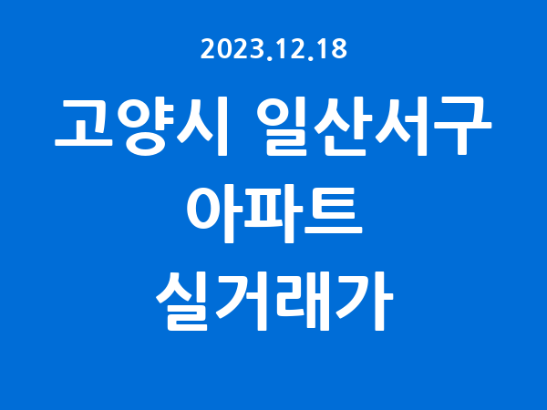 2023.12.18] 고양시 일산서구 아파트 실거래가 신고 리스트 정리
