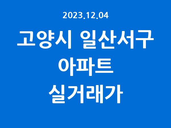 2023.12.04] 고양시 일산서구 아파트 실거래가 신고 리스트 정리