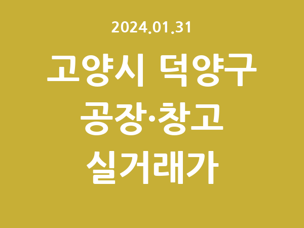 2024.01.31] 고양시 덕양구 공장 실거래가 신고 리스트 정리