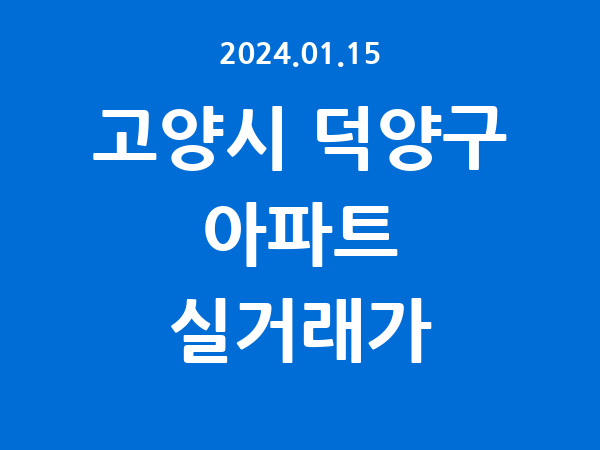 2024.01.15] 고양시 덕양구 아파트 실거래가 신고 리스트 정리