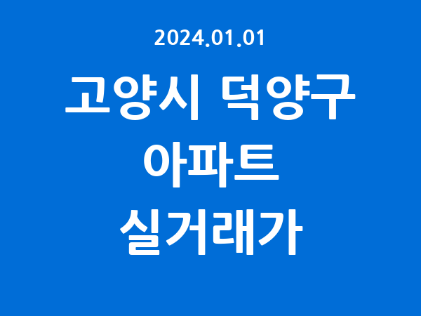 2024.01.01] 고양시 덕양구 아파트 실거래가 신고 리스트 정리