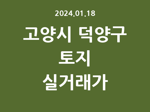 2024.01.18] 고양시 덕양구 토지 실거래가 신고 리스트 정리