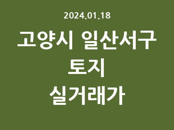 2024.01.18] 고양시 일산서구 토지 실거래가 신고 리스트 정리