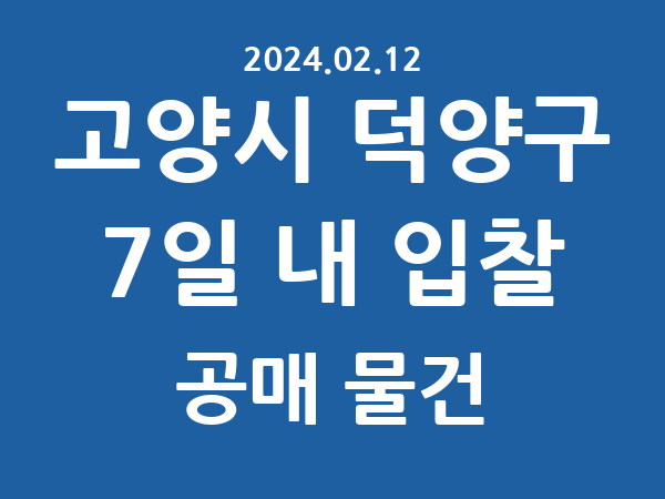 고양시 덕양구] 7일 내 입찰마감 공매 리스트 – 작성 : 2024.02.12