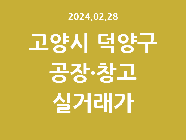 2024.02.28] 고양시 덕양구 공장 실거래가 신고 리스트 정리