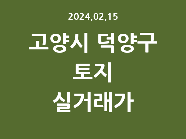 2024.02.15] 고양시 덕양구 토지 실거래가 신고 리스트 정리