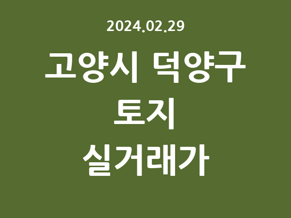 2024.02.29] 고양시 덕양구 토지 실거래가 신고 리스트 정리