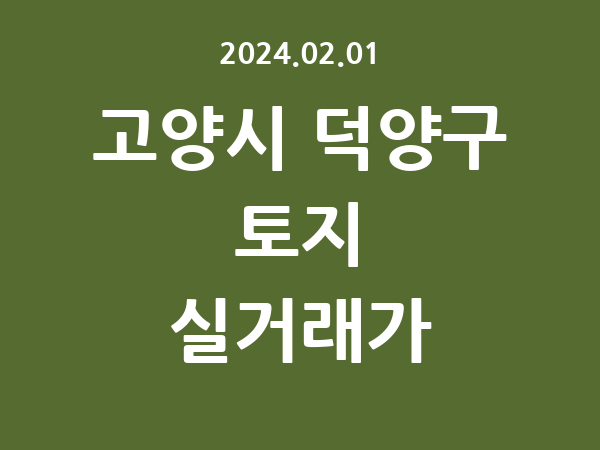 2024.02.01] 고양시 덕양구 토지 실거래가 신고 리스트 정리