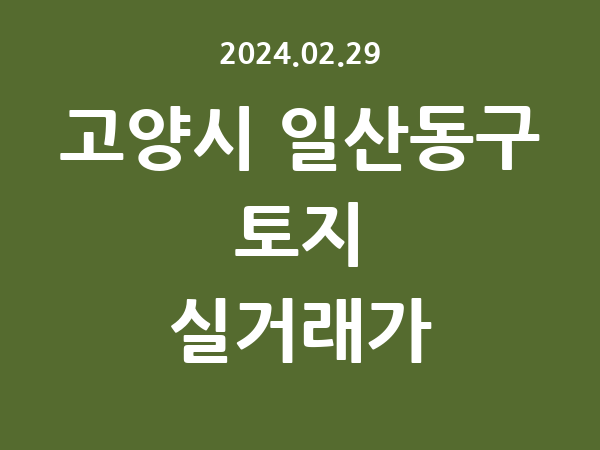 2024.02.29] 고양시 일산동구 토지 실거래가 신고 리스트 정리