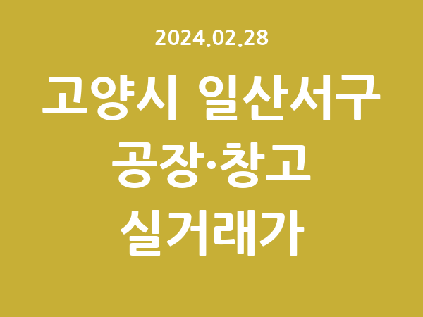 2024.02.28] 고양시 일산서구 공장 실거래가 신고 리스트 정리