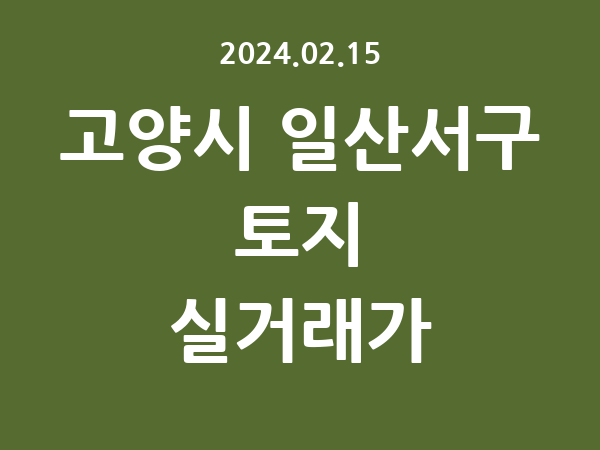 2024.02.15] 고양시 일산서구 토지 실거래가 신고 리스트 정리