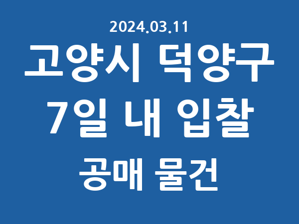 고양시 덕양구] 7일 내 입찰마감 공매 리스트 – 작성 : 2024.03.11
