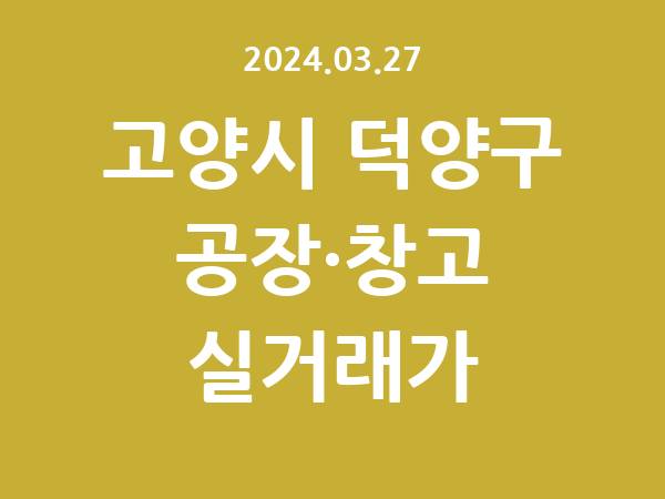 2024.03.27] 고양시 덕양구 공장 실거래가 신고 리스트 정리
