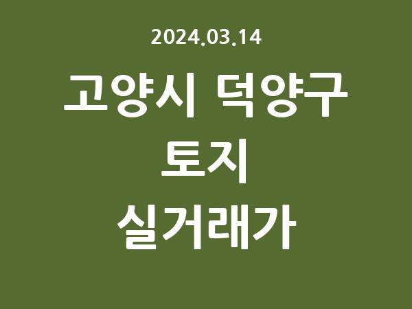 2024.03.14] 고양시 덕양구 토지 실거래가 신고 리스트 정리