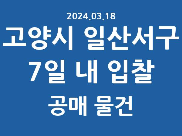 고양시 일산서구] 7일 내 입찰마감 공매 리스트 – 작성 : 2024.03.18
