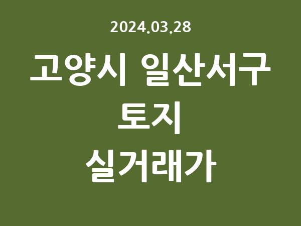 2024.03.28] 고양시 일산서구 토지 실거래가 신고 리스트 정리