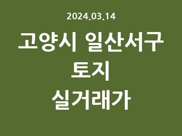 2024.03.14] 고양시 일산서구 토지 실거래가 신고 리스트 정리