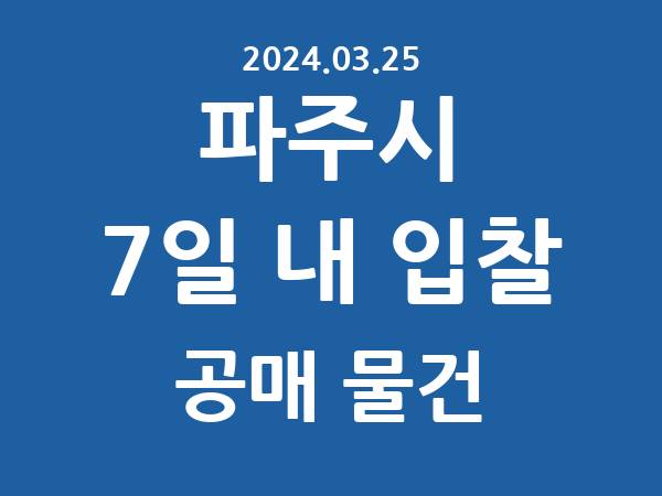 파주시] 7일 내 입찰마감 공매 리스트 – 작성 : 2024.03.25