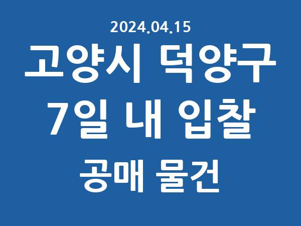 고양시 덕양구] 7일 내 입찰마감 공매 리스트 – 작성 : 2024.04.15