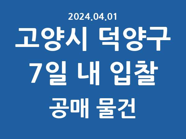 고양시 덕양구] 7일 내 입찰마감 공매 리스트 – 작성 : 2024.04.01