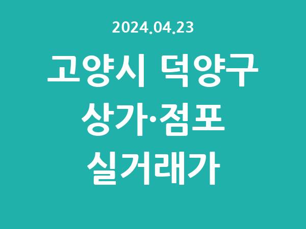 2024.04.23] 고양시 덕양구 상가 실거래가 신고 리스트 정리