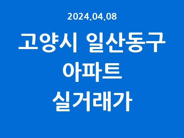 2024.04.08] 고양시 일산동구 아파트 실거래가 신고 리스트 정리