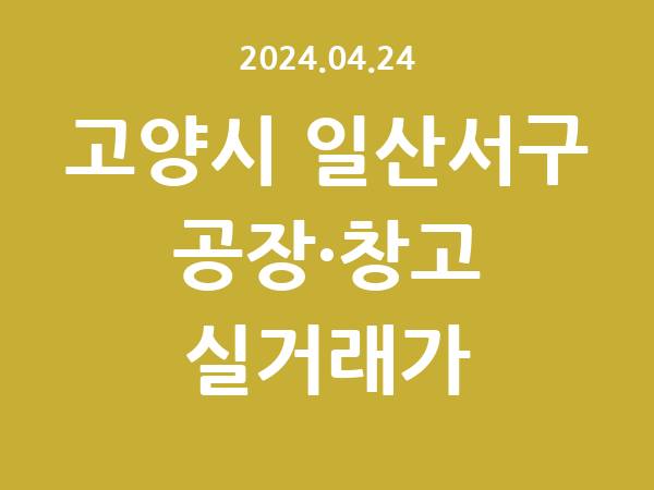 2024.04.24] 고양시 일산서구 공장 실거래가 신고 리스트 정리
