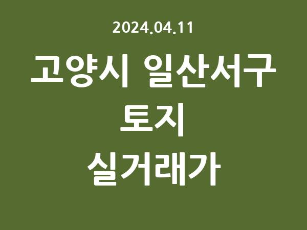 2024.04.11] 고양시 일산서구 토지 실거래가 신고 리스트 정리