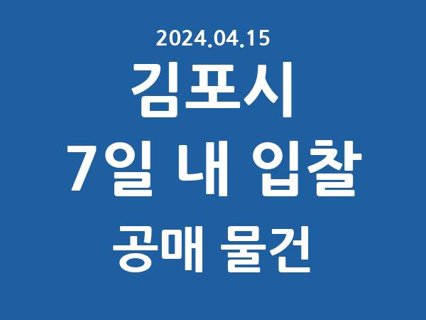 김포시] 7일 내 입찰마감 공매 리스트 – 작성 : 2024.04.15