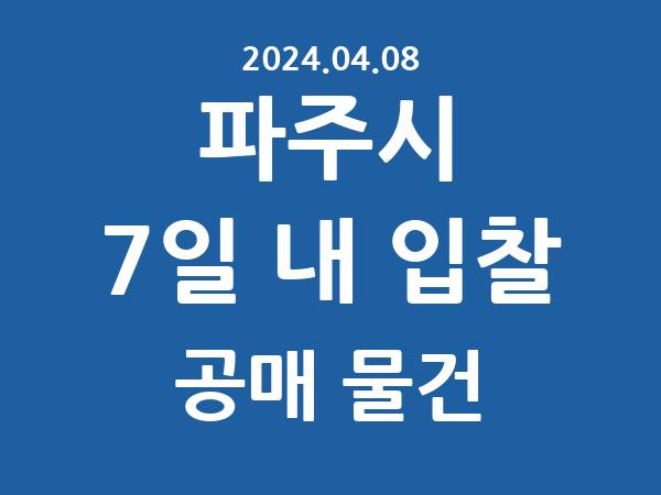 파주시] 7일 내 입찰마감 공매 리스트 – 작성 : 2024.04.08