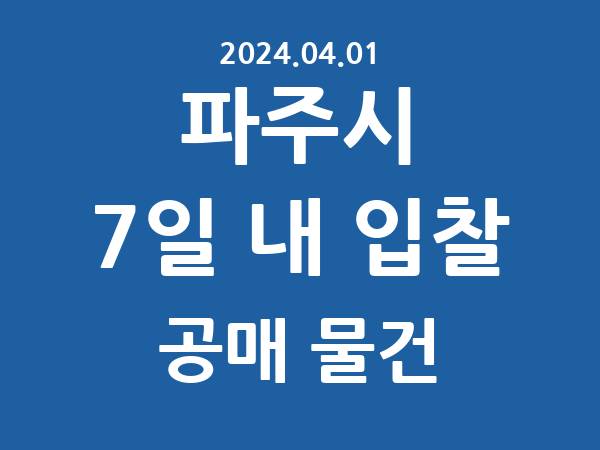 파주시] 7일 내 입찰마감 공매 리스트 – 작성 : 2024.04.01