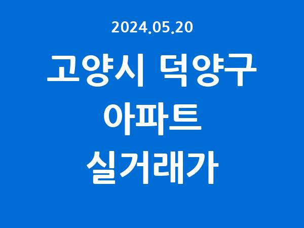 2024.05.20] 고양시 덕양구 아파트 실거래가 신고 리스트 정리