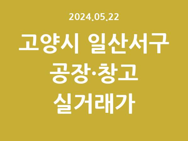 2024.05.22] 고양시 일산서구 공장 실거래가 신고 리스트 정리