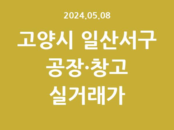 2024.05.08] 고양시 일산서구 공장 실거래가 신고 리스트 정리