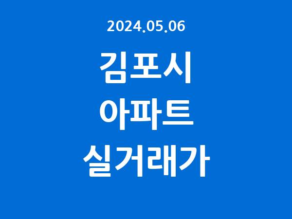 2024.05.06] 김포시 아파트 실거래가 신고 리스트 정리