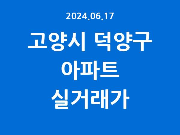 2024.06.17] 고양시 덕양구 아파트 실거래가 신고 리스트 정리