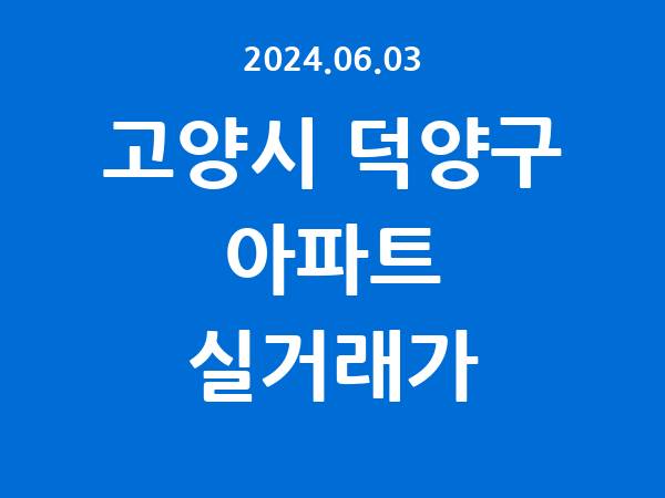 2024.06.03] 고양시 덕양구 아파트 실거래가 신고 리스트 정리