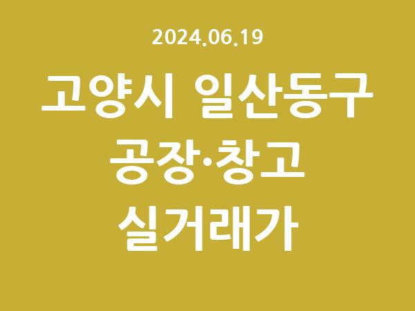 2024.06.19] 고양시 일산동구 공장 실거래가 신고 리스트 정리