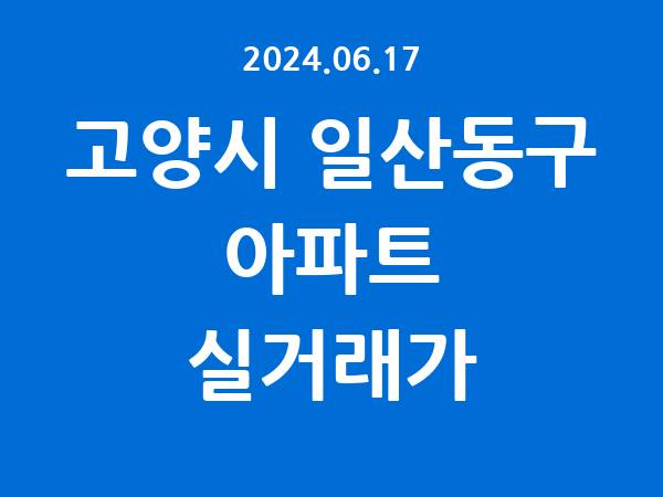 2024.06.17] 고양시 일산동구 아파트 실거래가 신고 리스트 정리