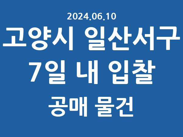 고양시 일산서구] 7일 내 입찰마감 공매 리스트 – 작성 : 2024.06.10