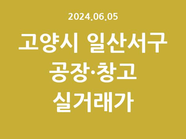 2024.06.05] 고양시 일산서구 공장 실거래가 신고 리스트 정리