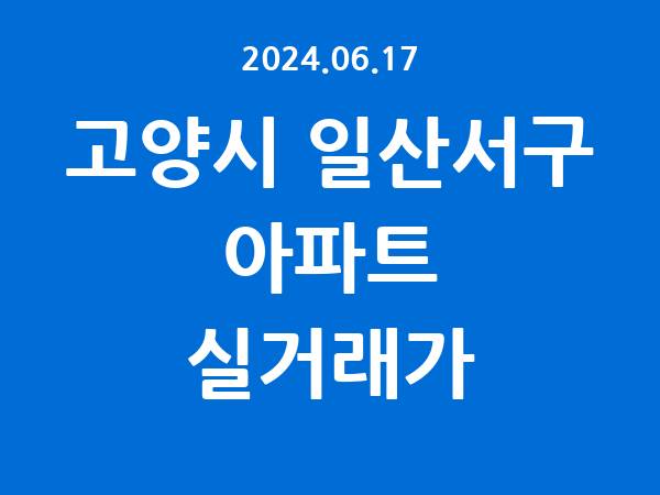 2024.06.17] 고양시 일산서구 아파트 실거래가 신고 리스트 정리